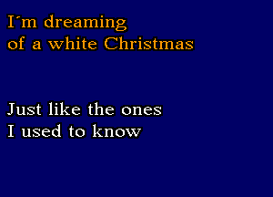 I'm dreaming
of a white Christmas

Just like the ones
I used to know