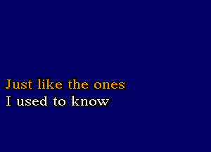 Just like the ones
I used to know