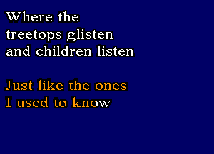 XVhere the
treetops glisten
and children listen

Just like the ones
I used to know