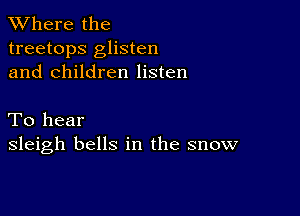 XVhere the
treetops glisten
and children listen

To hear
sleigh bells in the snow