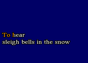 To hear
sleigh bells in the snow