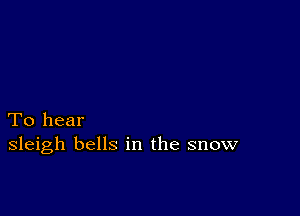 To hear
sleigh bells in the snow