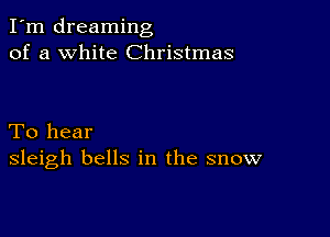 I'm dreaming
of a white Christmas

To hear
sleigh bells in the snow