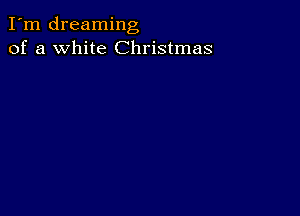 I'm dreaming
of a white Christmas