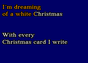 I'm dreaming
of a white Christmas

XVith every
Christmas card I write