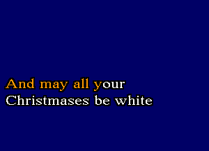 And may all your
Christmases be white