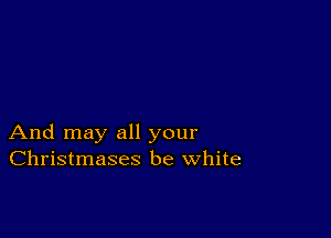 And may all your
Christmases be white