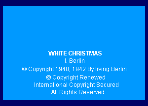 WHITE CHRJSIMAS
I. Berlin
) Copyright1940,1942 By Irving Berlin
Copyright Renewed
lnlemational Copynght Seemed
All Rights Reserved