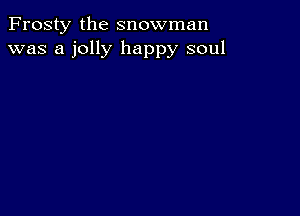 Frosty the snowman
was a jolly happy soul