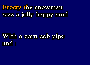 Frosty the snowman
was a jolly happy soul

XVith a corn cob pipe
and -