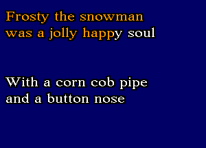 Frosty the snowman
was a jolly happy soul

XVith a corn cob pipe
and a button nose