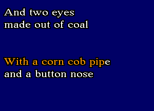 And two eyes
made out of coal

XVith a corn cob pipe
and a button nose