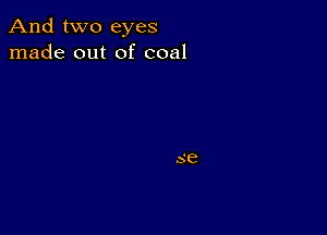 And two eyes
made out of coal