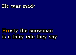 He was madr

Frosty the snowman
is a fairy tale they say