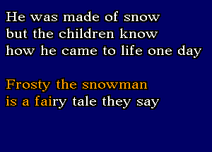 He was made of snow
but the children know
how he came to life one day

Frosty the snowman
is a fairy tale they say