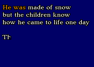 He was made of snow
but the children know
how he came to life one day

Tb