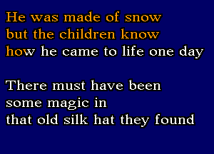 He was made of snow
but the children know
how he came to life one day

There must have been
some magic in
that old silk hat they found