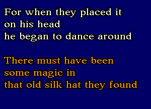 For when they placed it
on his head
he began to dance around

There must have been
some magic in
that old silk hat they found