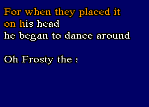 For when they placed it
on his head
he began to dance around

Oh Frosty the r