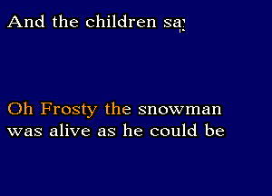 And the children sag

Oh Frosty the snowman
was alive as he could be