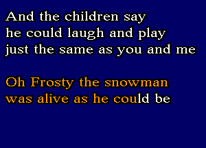 And the children say
he could laugh and play
just the same as you and me

Oh Frosty the snowman
was alive as he could be