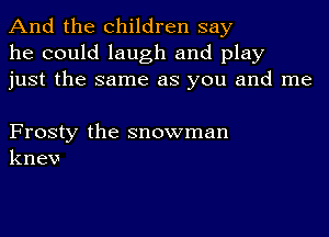 And the children say
he could laugh and play
just the same as you and me

Frosty the snowman
knev