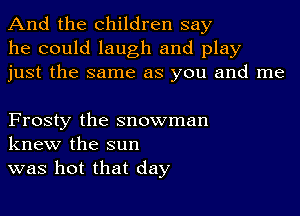 And the children say
he could laugh and play
just the same as you and me

Frosty the snowman
knew the sun
was hot that day