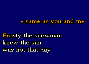 3 same as you and me

Frosty the snowman
knew the sun
was hot that day