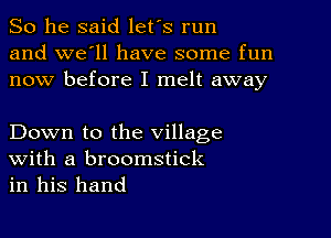 So he said let's run
and we'll have some fun
now before I melt away

Down to the village

With a broomstick
in his hand