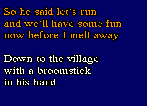 So he said let's run
and we'll have some fun
now before I melt away

Down to the village

With a broomstick
in his hand