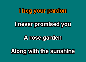 I beg your pardon
I never promised you

A rose garden

Along with the sunshine