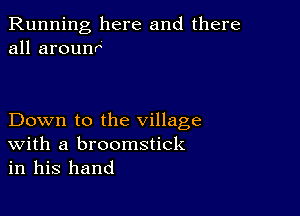 Running here and there
all arounr

Down to the village

With a broomstick
in his hand