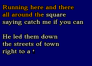 Running here and there
all around the square
saying catch me if you can

He led them down
the streets of town
right to a