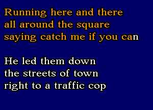 Running here and there
all around the square
saying catch me if you can

He led them down
the streets of town
right to a traffic cop