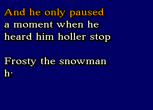 And he only paused
a moment when he
heard him holler stop

Frosty the snowman
h.