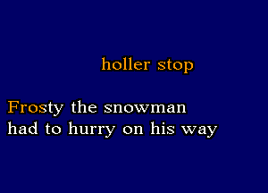 holler stop

Frosty the snowman
had to hurry on his way