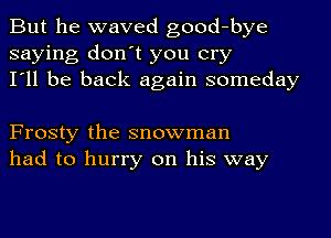 But he waved good-bye
saying don't you cry
I'll be back again someday

Frosty the snowman
had to hurry on his way