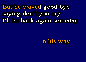 But he waved good-bye
saying don't you cry
I'll be back again someday

n his way