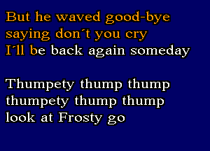 But he waved good-bye
saying don't you cry
I'll be back again someday

Thumpety thump thump
thumpety thump thump
look at Frosty go