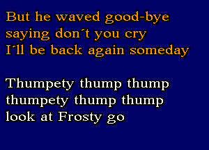 But he waved good-bye
saying don't you cry
I'll be back again someday

Thumpety thump thump
thumpety thump thump
look at Frosty go