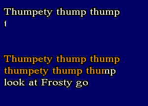 Thumpety thump thump
I

Thumpety thump thump
thumpety thump thump
look at Frosty go