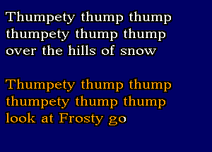 Thumpety thump thump
thumpety thump thump
over the hills of snow

Thumpety thump thump

thumpety thump thump
look at Frosty go