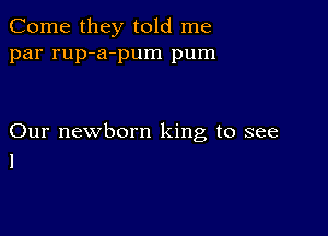 Come they told me
par rup-a-pum pum

Our newborn king to see
1