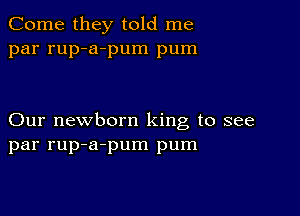 Come they told me
par rup-a-pum pum

Our newborn king to see
par rup-a-pum pum