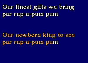 Our finest gifts we bring
par rup-a-pum pum

Our newborn king to see
par rup-a-pum pum