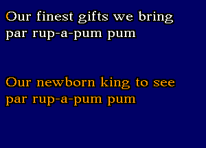 Our finest gifts we bring
par rup-a-pum pum

Our newborn king to see
par rup-a-pum pum