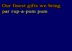 Our finest gifts we bring
par rup-a-pum pum