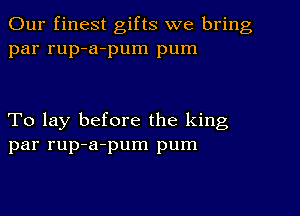 Our finest gifts we bring
par rup-a-pum pum

To lay before the king
par rup-a-pum pum