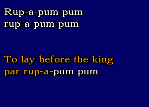 Rup-a-pum pum
rup-a-pum pum

To lay before the king
par rup-a-pum pum