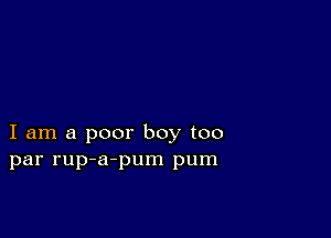 I am a poor boy too
par rup-a-pum pum